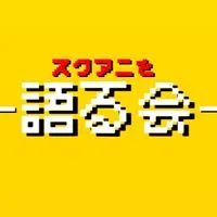スクアニを語る会！！